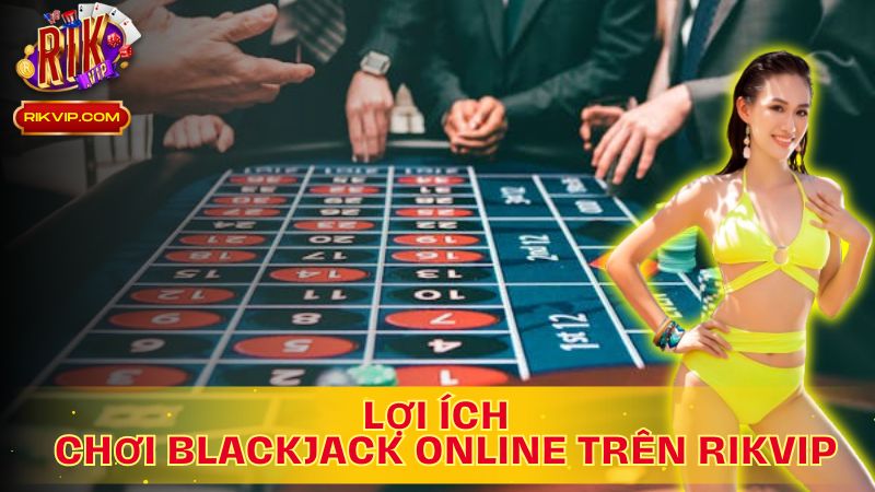 Tận Hưởng Mọi Lợi Ích Khi Chơi Blackjack Online Trên Rikvip!