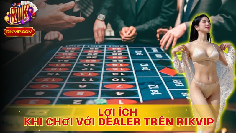 Khám phá những lợi ích đặc biệt khi chơi với Dealer trên Rikvip!