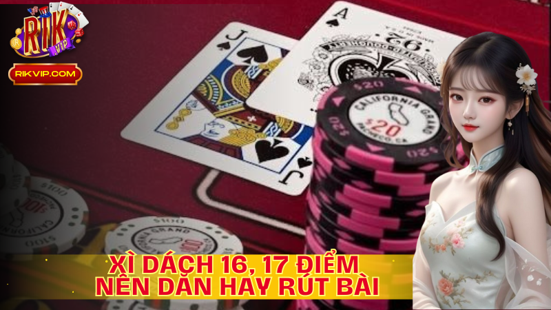 Xì Dách 16,17 điểm người chơi nên “ dằn” hay “ rút bài”